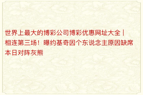 世界上最大的博彩公司博彩优惠网址大全 | 相连第三场!曝约基奇因个东说念主原因缺席本日对阵灰熊
