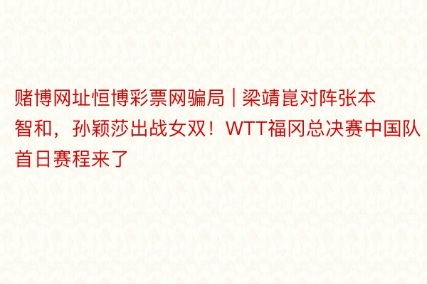 赌博网址恒博彩票网骗局 | 梁靖崑对阵张本智和,孙颖莎出战女双!WTT福冈总决赛中国队首日赛程来了