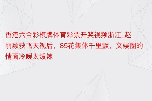香港六合彩棋牌体育彩票开奖视频浙江_赵丽颖获飞天视后，85花集体千里默，文娱圈的情面冷暖太泼辣