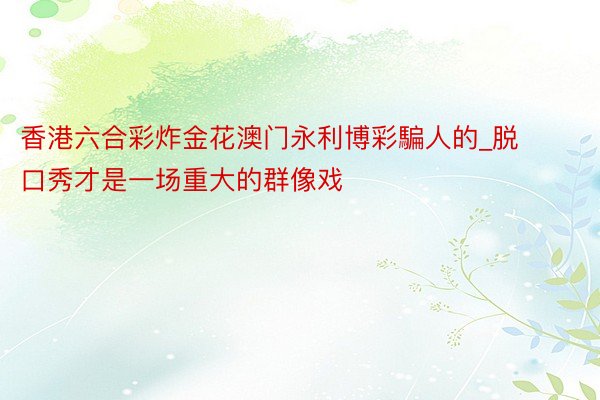 香港六合彩炸金花澳门永利博彩騙人的_脱口秀才是一场重大的群像戏