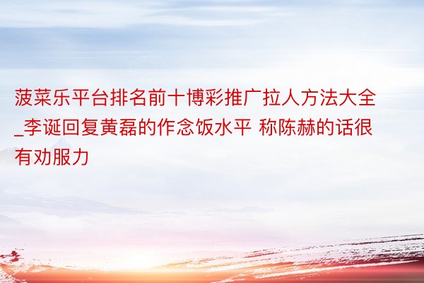 菠菜乐平台排名前十博彩推广拉人方法大全_李诞回复黄磊的作念饭水平 称陈赫的话很有劝服力