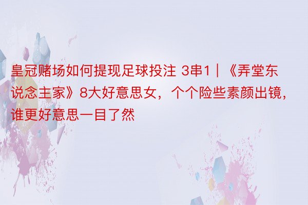皇冠赌场如何提现足球投注 3串1 | 《弄堂东说念主家》8大好意思女，个个险些素颜出镜，谁更好意思一目了然