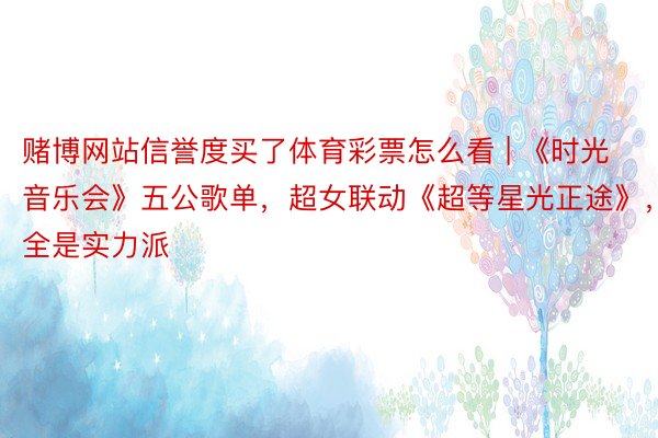 赌博网站信誉度买了体育彩票怎么看 | 《时光音乐会》五公歌单，超女联动《超等星光正途》，全是实力派