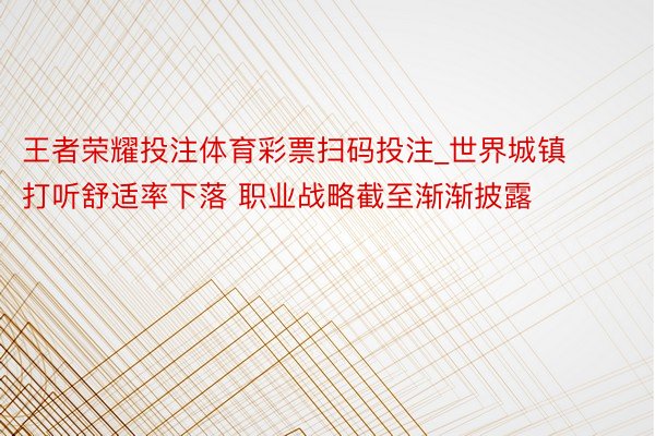 王者荣耀投注体育彩票扫码投注_世界城镇打听舒适率下落 职业战略截至渐渐披露