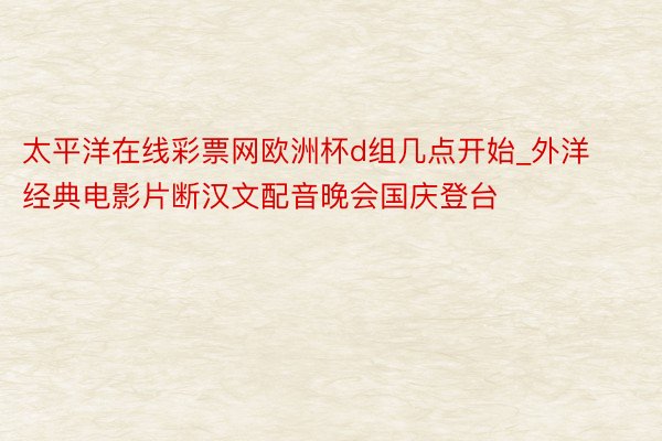 太平洋在线彩票网欧洲杯d组几点开始_外洋经典电影片断汉文配音晚会国庆登台