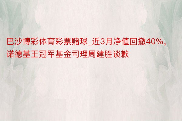 巴沙博彩体育彩票赌球_近3月净值回撤40%，诺德基王冠军基金司理周建胜谈歉