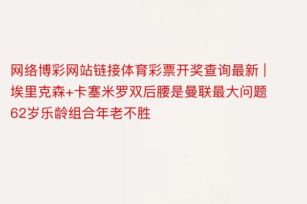 网络博彩网站链接体育彩票开奖查询最新 | 埃里克森+卡塞米罗双后腰是曼联最大问题 62岁乐龄组合年老不胜