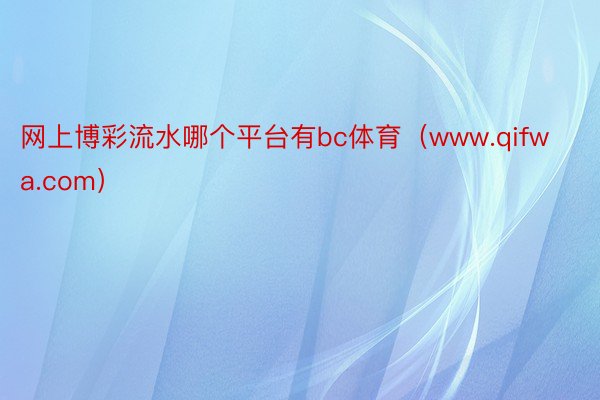 网上博彩流水哪个平台有bc体育（www.qifwa.com）