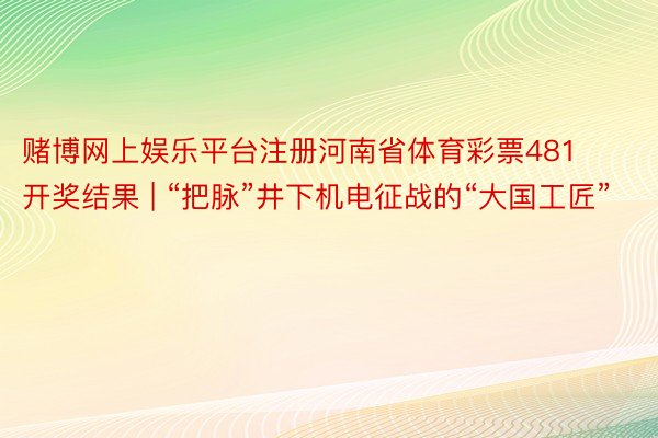 赌博网上娱乐平台注册河南省体育彩票481开奖结果 | “把脉”井下机电征战的“大国工匠”