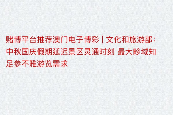 赌博平台推荐澳门电子博彩 | 文化和旅游部：中秋国庆假期延迟景区灵通时刻 最大畛域知足参不雅游览需求