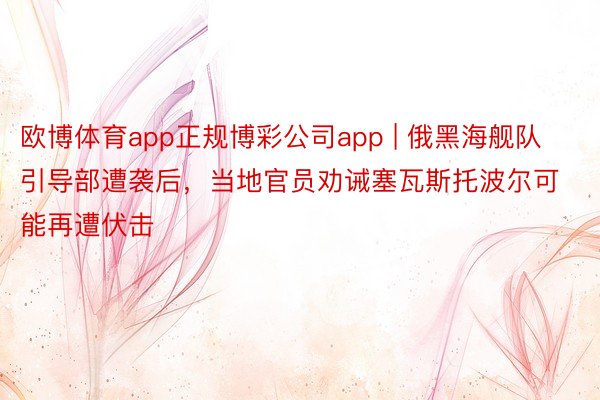 欧博体育app正规博彩公司app | 俄黑海舰队引导部遭袭后，当地官员劝诫塞瓦斯托波尔可能再遭伏击