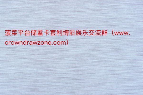 菠菜平台储蓄卡套利博彩娱乐交流群（www.crowndrawzone.com）