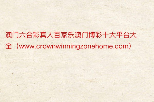 澳门六合彩真人百家乐澳门博彩十大平台大全（www.crownwinningzonehome.com）