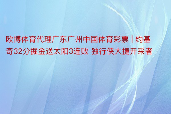 欧博体育代理广东广州中国体育彩票 | 约基奇32分掘金送太阳3连败 独行侠大捷开采者