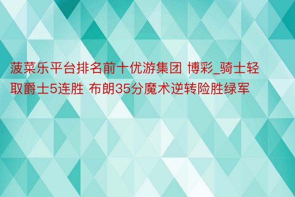 菠菜乐平台排名前十优游集团 博彩_骑士轻取爵士5连胜 布朗35分魔术逆转险胜绿军
