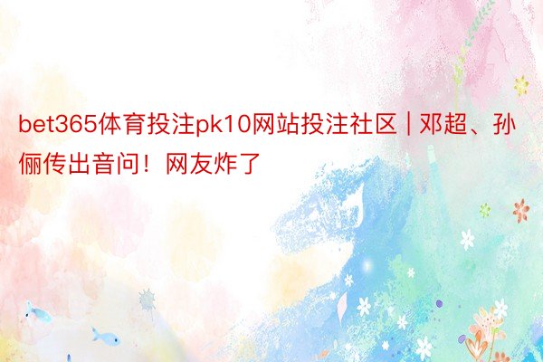 bet365体育投注pk10网站投注社区 | 邓超、孙俪传出音问！网友炸了