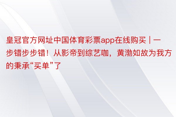皇冠官方网址中国体育彩票app在线购买 | 一步错步步错！从影帝到综艺咖，黄渤如故为我方的秉承“买单”了