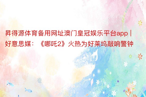 昇得源体育备用网址澳门皇冠娱乐平台app | 好意思媒：《哪吒2》火热为好莱坞敲响警钟