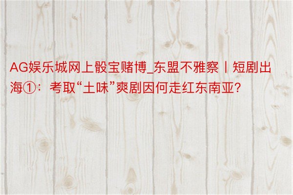 AG娱乐城网上骰宝赌博_东盟不雅察丨短剧出海①：考取“土味”爽剧因何走红东南亚？