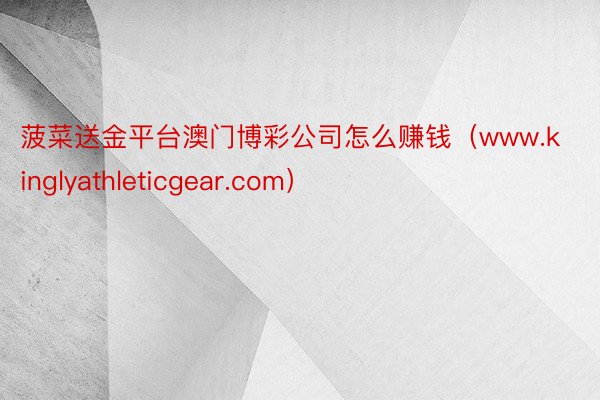 菠菜送金平台澳门博彩公司怎么赚钱（www.kinglyathleticgear.com）