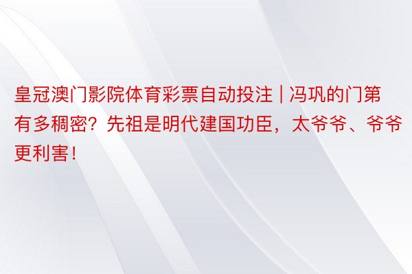 皇冠澳门影院体育彩票自动投注 | 冯巩的门第有多稠密？先祖是明代建国功臣，太爷爷、爷爷更利害！