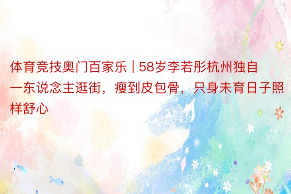体育竞技奥门百家乐 | 58岁李若彤杭州独自一东说念主逛街，瘦到皮包骨，只身未育日子照样舒心