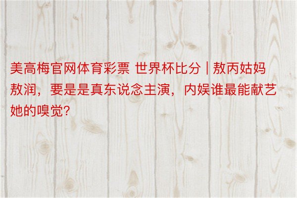 美高梅官网体育彩票 世界杯比分 | 敖丙姑妈敖润，要是是真东说念主演，内娱谁最能献艺她的嗅觉？