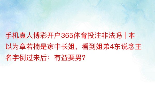 手机真人博彩开户365体育投注非法吗 | 本以为章若楠是家中长姐，看到姐弟4东说念主名字倒过来后：有益要男？