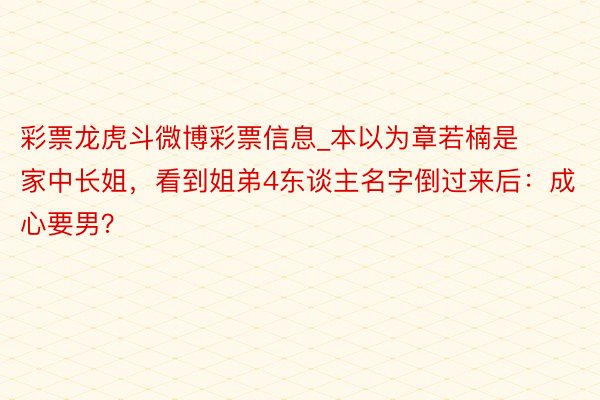 彩票龙虎斗微博彩票信息_本以为章若楠是家中长姐，看到姐弟4东谈主名字倒过来后：成心要男？