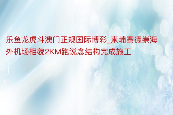 乐鱼龙虎斗澳门正规国际博彩_柬埔寨德崇海外机场相貌2KM跑说念结构完成施工