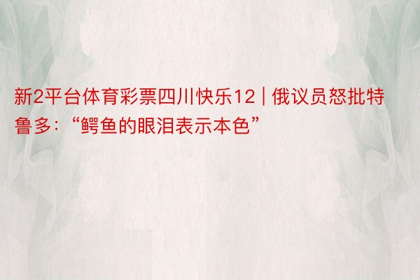 新2平台体育彩票四川快乐12 | 俄议员怒批特鲁多：“鳄鱼的眼泪表示本色”